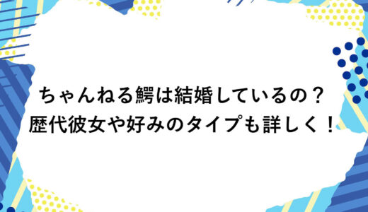 ちゃんねる鰐は結婚しているの？歴代彼女や好みのタイプも詳しく！