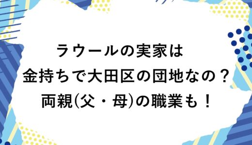 ラウールの実家は金持ちで大田区の団地なの？両親(父・母)の職業も！