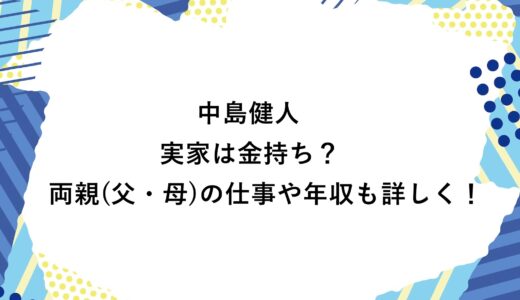 中島健人の実家は金持ち？両親(父・母)の仕事や年収も詳しく！