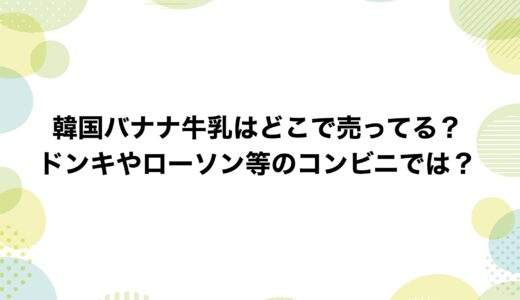 韓国バナナ牛乳はどこで売ってる？ドンキやローソン等のコンビニでは？
