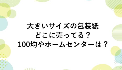 大きいサイズの包装紙はどこに売ってる？100均やホームセンターは？