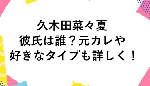 久木田菜々夏の彼氏は誰？元カレや好きなタイプも詳しく！