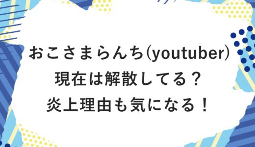 おこさまらんち(youtuber)の現在は解散してる？炎上理由も気になる！