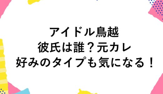 アイドル鳥越の彼氏は誰？元カレや好みのタイプも気になる！