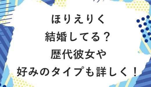 ほりえりくは結婚してる？歴代彼女や好みのタイプも詳しく！