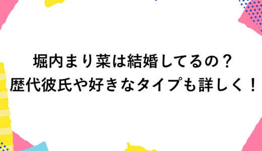 堀内まり菜は結婚してるの？歴代彼氏や好きなタイプも詳しく！