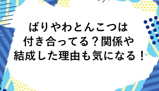 ばりやわとんこつは付き合ってる？関係や結成した理由も気になる！