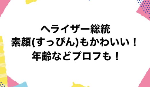 ヘライザー総統は素顔(すっぴん)もかわいい！年齢などプロフも！