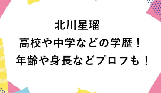 北川星瑠の高校や中学などの学歴！年齢や身長などプロフも！