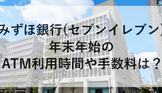 みずほ銀行(セブンイレブン)年末年始2024~2025のATM利用時間や手数料は？