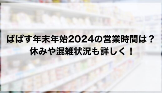 ぱぱす年末年始2024の営業時間は？休みや混雑状況も詳しく！