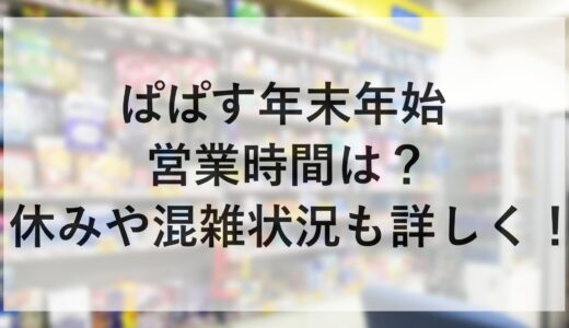 ぱぱす年末年始2024~2025の営業時間は？休みや混雑状況も詳しく！