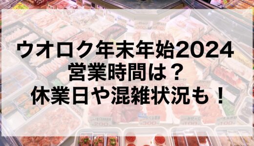 ウオロク年末年始2024の営業時間は？休業日や混雑状況も！