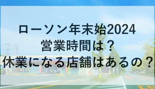 ローソン年末年始2024の営業時間は？休業になる店舗はあるの？