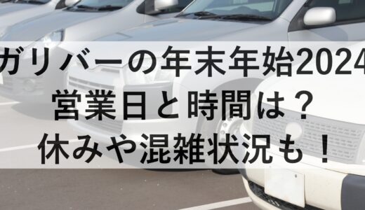 ガリバーの年末年始2024の営業日と時間は？休みや混雑状況も！