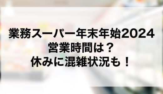 業務スーパー年末年始2024の営業時間は？休みに混雑状況も！