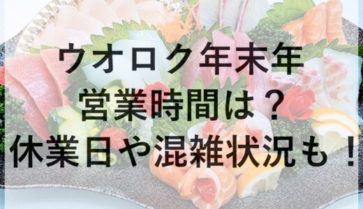 ウオロク年末年始2024~2025の営業時間は？休業日や混雑状況も！