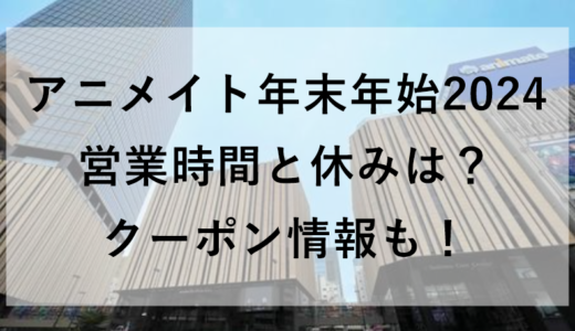 アニメイト年末年始2024の営業時間と休みは？クーポン情報も！