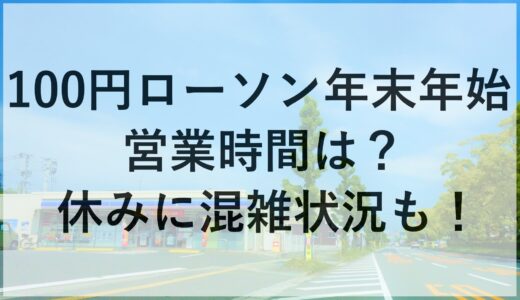 100円ローソン年末年始2024~2025の営業時間は？休みに混雑状況も！