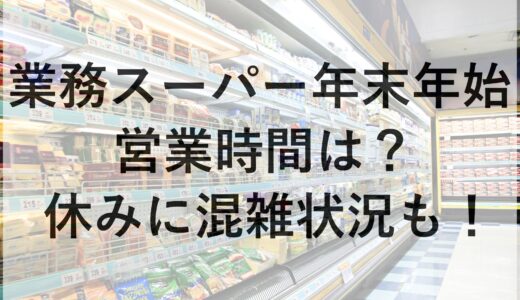 業務スーパー年末年始2024~2025の営業時間は？休みに混雑状況も！