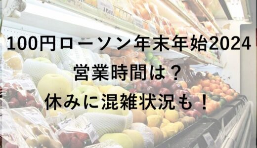 100円ローソン年末年始2024の営業時間は？休みに混雑状況も！