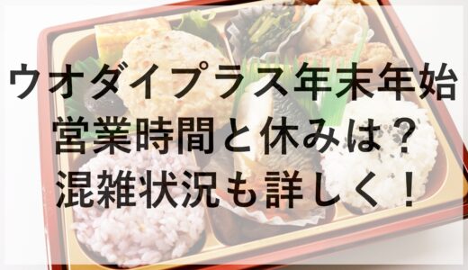 ウオダイプラス年末年始2024~2025の営業時間と休みは？混雑状況も詳しく！