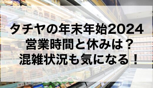 タチヤの年末年始2024の営業時間と休みは？混雑状況も気になる！