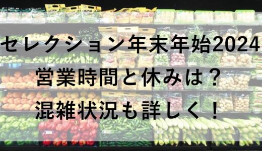 セレクション年末年始2024の営業時間と休みは？混雑状況も詳しく！