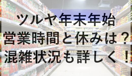 ツルヤ年末年始2024~2025の営業時間と休みは？混雑状況も詳しく！