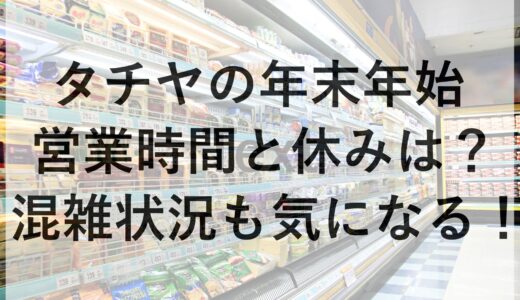 タチヤの年末年始2024~2025の営業時間と休みは？混雑状況も気になる！