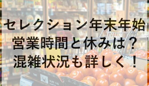 セレクション年末年始2024~2025の営業時間と休みは？混雑状況も詳しく！