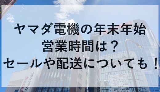 ヤマダ電機の年末年始2024~2025の営業時間は？セールや配送についても！