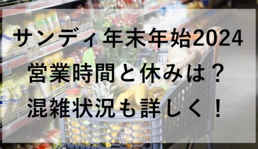 サンディ年末年始2024の営業時間と休みは？混雑状況も詳しく！