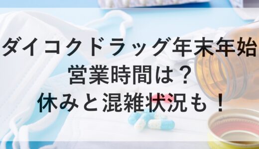 ダイコクドラッグ年末年始2024~2025の営業時間は？休みと混雑状況も！