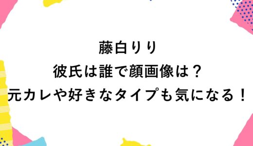 藤白りりの彼氏は誰で顔画像は？元カレや好きなタイプも気になる！