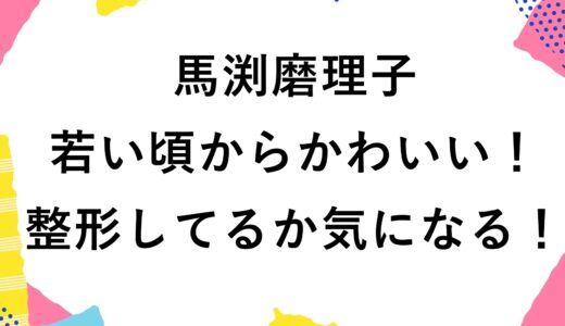 馬渕磨理子は若い頃からかわいい！整形してるか気になる！