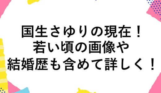 国生さゆりの現在2025！若い頃の画像や結婚歴も含めて詳しく！