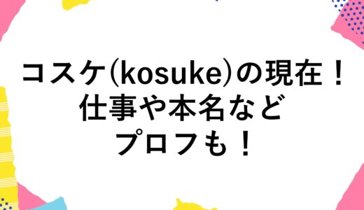 コスケ(kosuke)の現在2024！仕事や本名などのプロフも！