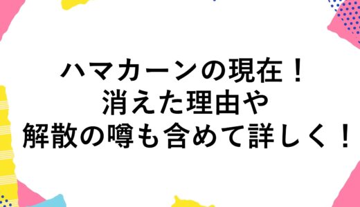 ハマカーンの現在2024！消えた理由や解散の噂も含めて詳しく！