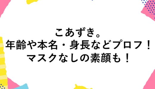 こあずき。の年齢や本名・身長などプロフ！マスクなしの素顔も！