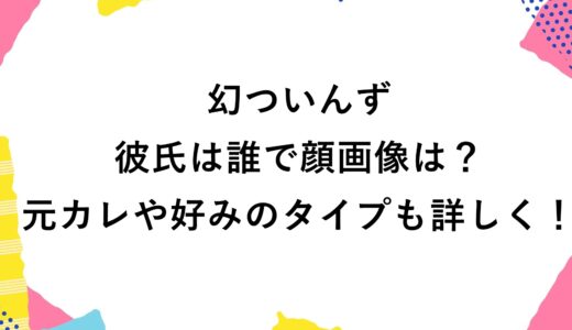 幻ついんずの彼氏は誰で顔画像は？元カレや好みのタイプも詳しく！