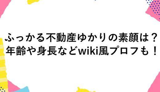 ふっかる不動産ゆかりの素顔は？年齢や身長などwiki風プロフも！