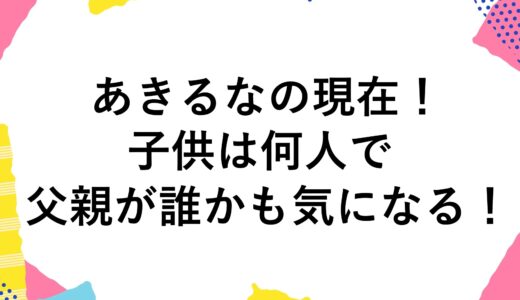 あきるなの現在2024！子供は何人で父親が誰かも気になる！