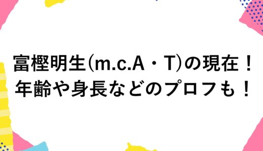 富樫明生(m.c.A・T)の現在2024！年齢や身長などのプロフも！