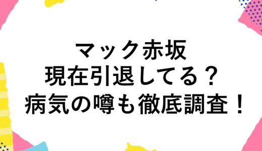 マック赤坂は現在(2024)引退してる？病気の噂も徹底調査！