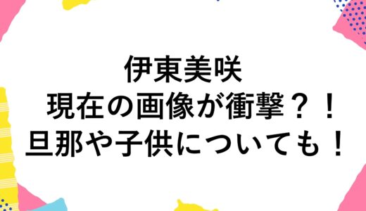 伊東美咲の現在2025の画像が衝撃？！旦那や子供についても！