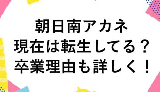 朝日南アカネの現在は転生してる？卒業理由も詳しく！