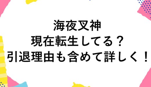 海夜叉神は現在転生してる？引退理由も含めて詳しく！