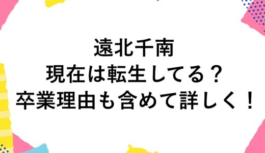 遠北千南の現在は転生してる？卒業理由も含めて詳しく！