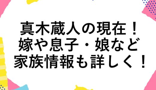 真木蔵人の現在2024！嫁や息子・娘など家族情報も詳しく！